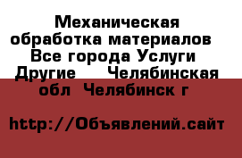 Механическая обработка материалов. - Все города Услуги » Другие   . Челябинская обл.,Челябинск г.